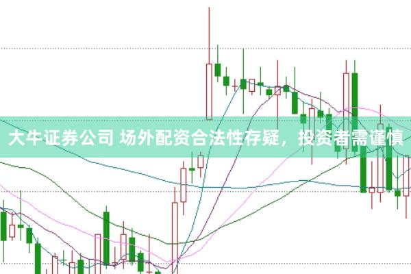大牛证券公司 场外配资合法性存疑，投资者需谨慎