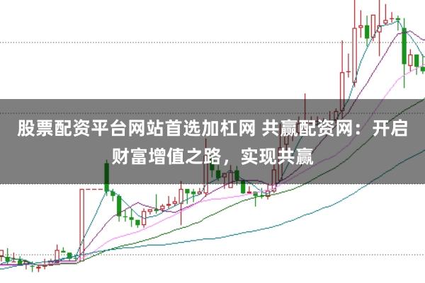 股票配资平台网站首选加杠网 共赢配资网:开启财富增值之路,实现共赢