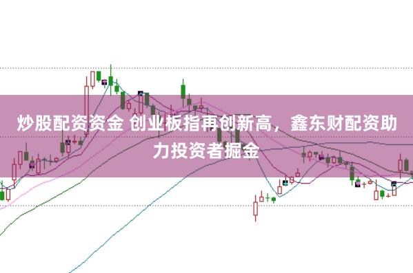 炒股配资资金 创业板指再创新高，鑫东财配资助力投资者掘金
