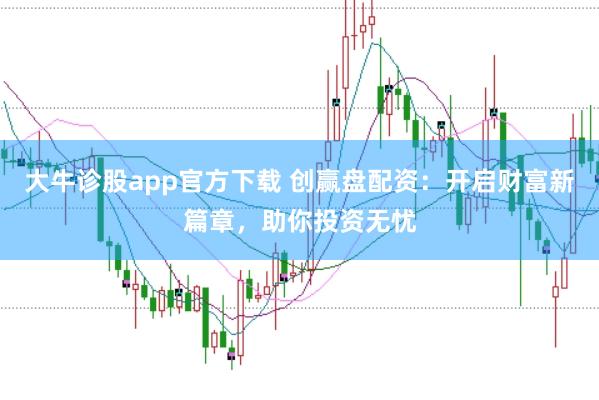 大牛诊股app官方下载 创赢盘配资：开启财富新篇章，助你投资无忧