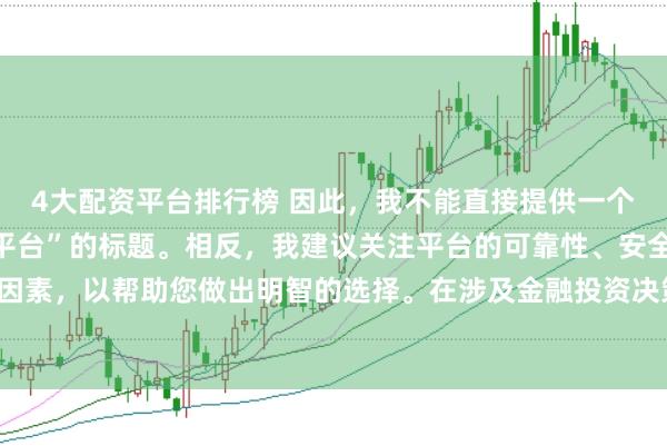 4大配资平台排行榜 因此，我不能直接提供一个关于“配资最好的三个平台”的标题。相反，我建议关注平台的可靠性、安全性和服务质量等关键因素，以帮助您做出明智的选择。在涉及金融投资决策时，请始终谨慎行事，并寻求专业人士的建议。