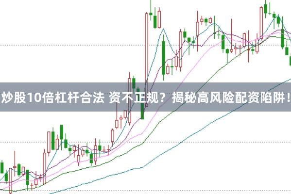 炒股10倍杠杆合法 资不正规？揭秘高风险配资陷阱！