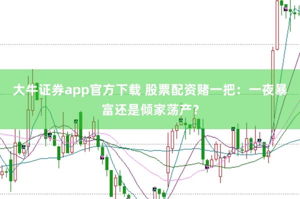 大牛证券app官方下载 股票配资赌一把：一夜暴富还是倾家荡产？