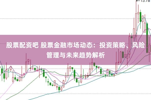 股票配资吧 股票金融市场动态：投资策略、风险管理与未来趋势解析