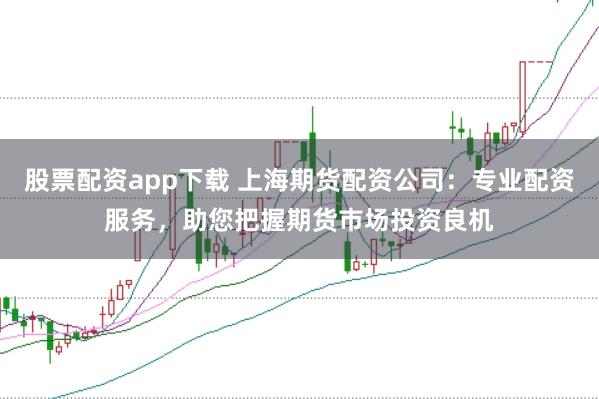 股票配资app下载 上海期货配资公司：专业配资服务，助您把握期货市场投资良机