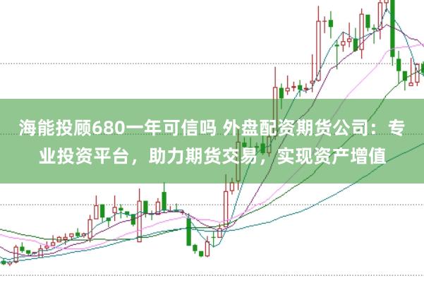 海能投顾680一年可信吗 外盘配资期货公司：专业投资平台，助力期货交易，实现资产增值
