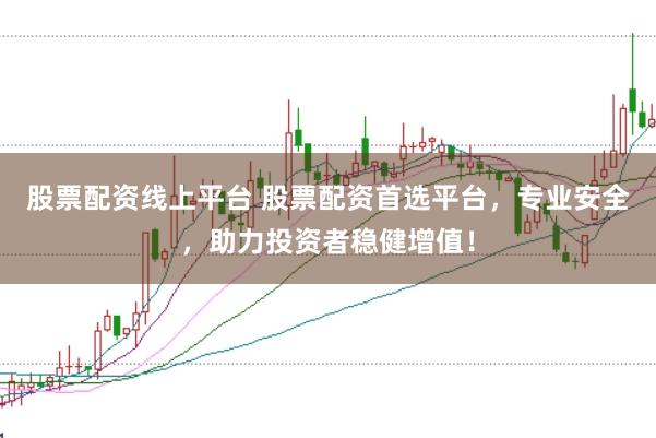 股票配资线上平台 股票配资首选平台，专业安全，助力投资者稳健增值！