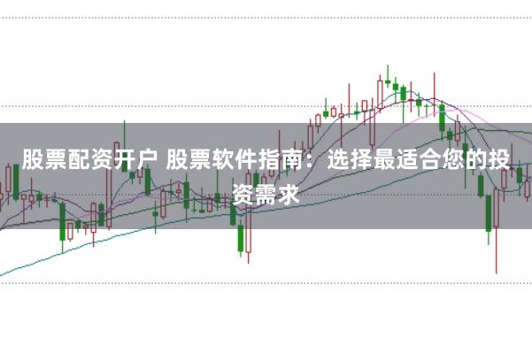 股票配资开户 股票软件指南：选择最适合您的投资需求