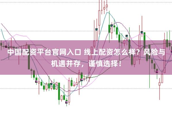 中国配资平台官网入口 线上配资怎么样？风险与机遇并存，谨慎选择！