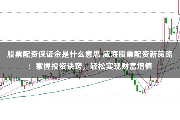 股票配资保证金是什么意思 威海股票配资新策略：掌握投资诀窍，轻松实现财富增值