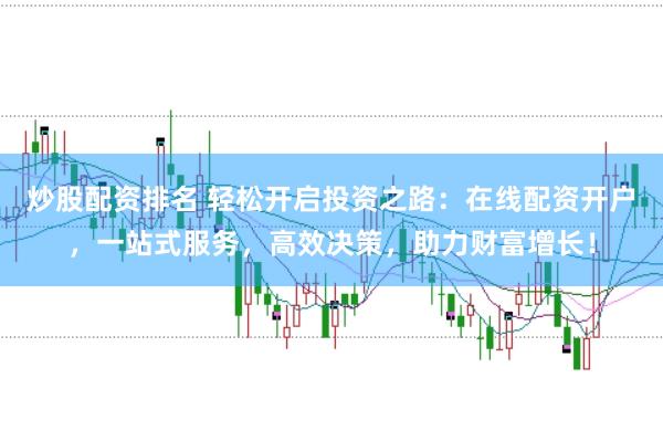 炒股配资排名 轻松开启投资之路：在线配资开户，一站式服务，高效决策，助力财富增长！