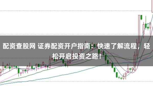 配资查股网 证券配资开户指南：快速了解流程，轻松开启投资之路！