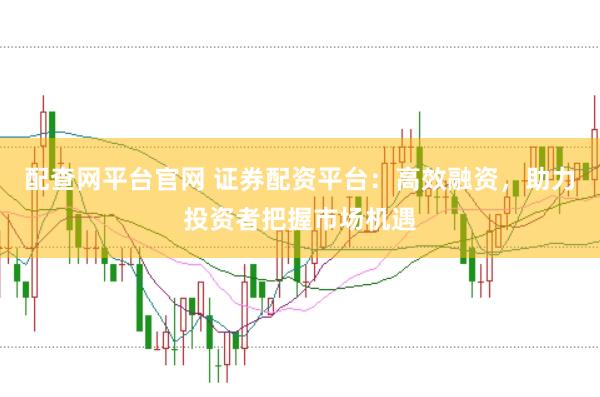 配查网平台官网 证券配资平台：高效融资，助力投资者把握市场机遇