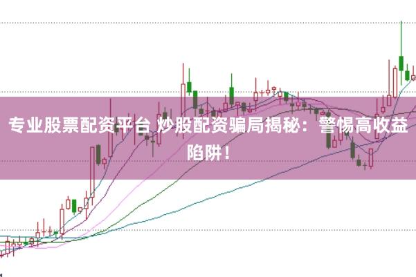 专业股票配资平台 炒股配资骗局揭秘：警惕高收益陷阱！