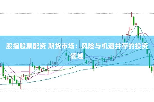 股指股票配资 期货市场：风险与机遇并存的投资领域