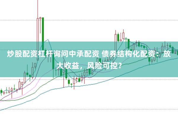 炒股配资杠杆询问中承配资 债券结构化配资：放大收益，风险可控？