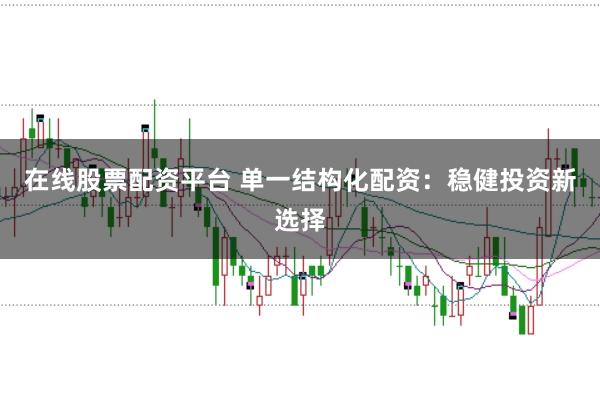 在线股票配资平台 单一结构化配资：稳健投资新选择