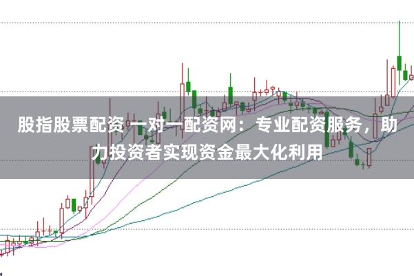 股指股票配资 一对一配资网：专业配资服务，助力投资者实现资金最大化利用