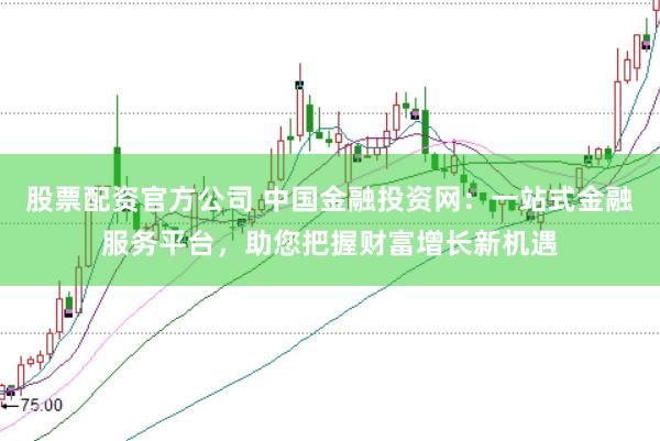 股票配资官方公司 中国金融投资网：一站式金融服务平台，助您把握财富增长新机遇
