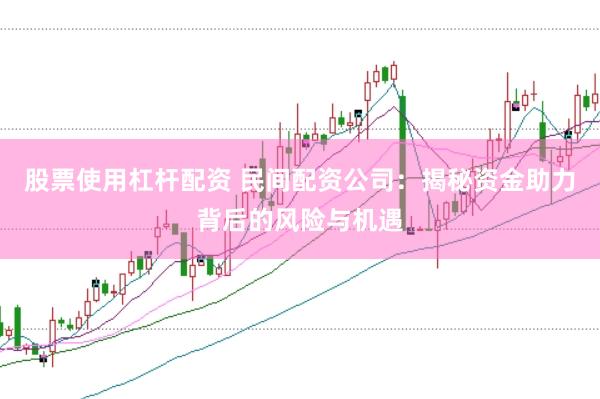 股票使用杠杆配资 民间配资公司：揭秘资金助力背后的风险与机遇