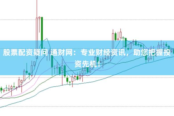 股票配资疑问 通财网：专业财经资讯，助您把握投资先机！
