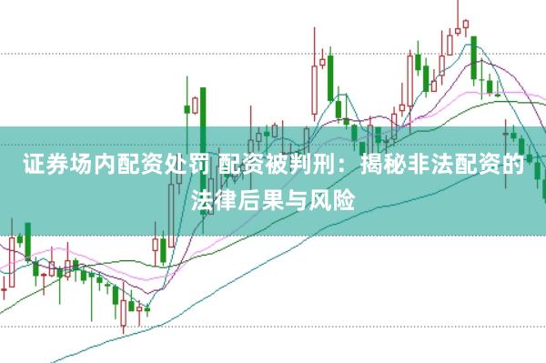 证券场内配资处罚 配资被判刑：揭秘非法配资的法律后果与风险