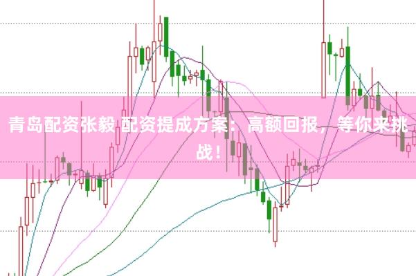青岛配资张毅 配资提成方案：高额回报，等你来挑战！