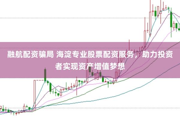 融航配资骗局 海淀专业股票配资服务，助力投资者实现资产增值梦想