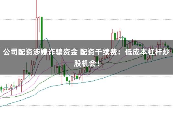 公司配资涉嫌诈骗资金 配资千续费：低成本杠杆炒股机会！