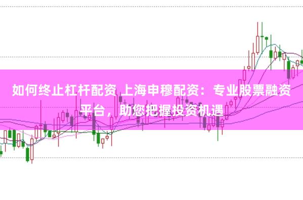 如何终止杠杆配资 上海申穆配资：专业股票融资平台，助您把握投资机遇