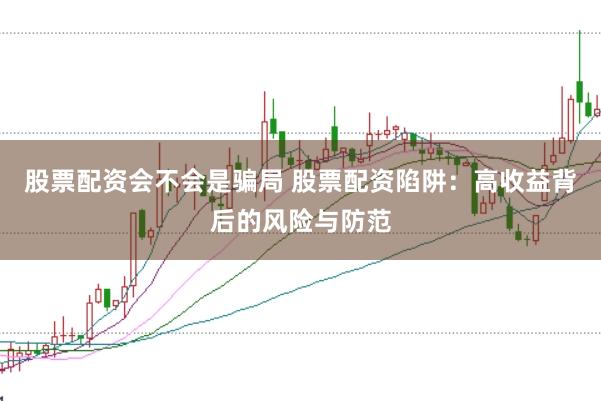 股票配资会不会是骗局 股票配资陷阱：高收益背后的风险与防范