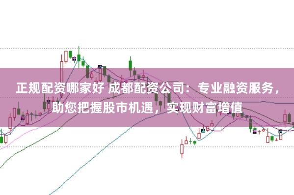正规配资哪家好 成都配资公司：专业融资服务，助您把握股市机遇，实现财富增值