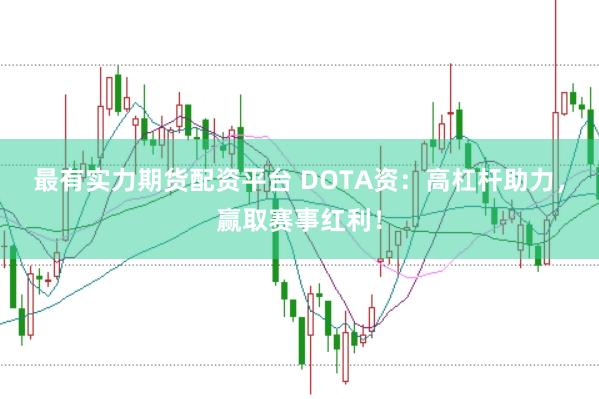 最有实力期货配资平台 DOTA资：高杠杆助力，赢取赛事红利！