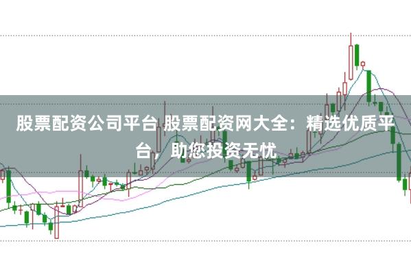 股票配资公司平台 股票配资网大全：精选优质平台，助您投资无忧