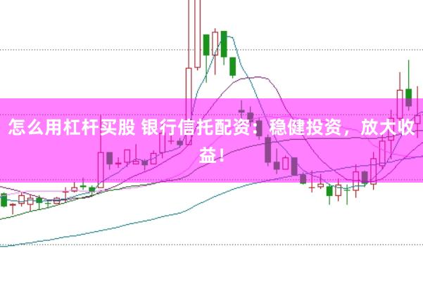 怎么用杠杆买股 银行信托配资：稳健投资，放大收益！