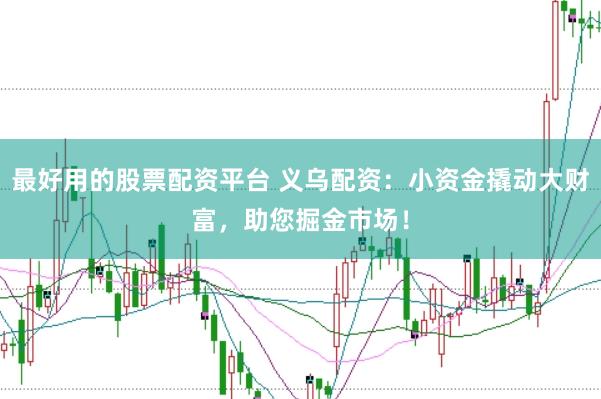 最好用的股票配资平台 义乌配资：小资金撬动大财富，助您掘金市场！