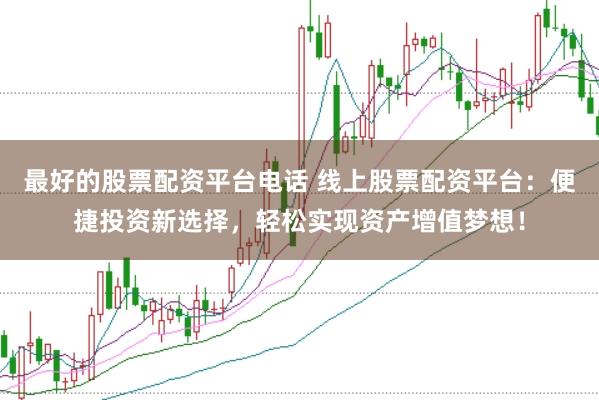 最好的股票配资平台电话 线上股票配资平台：便捷投资新选择，轻松实现资产增值梦想！