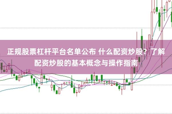 正规股票杠杆平台名单公布 什么配资炒股？了解配资炒股的基本概念与操作指南