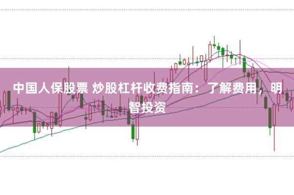 中国人保股票 炒股杠杆收费指南：了解费用，明智投资