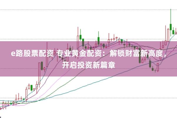 e路股票配资 专业黄金配资：解锁财富新高度，开启投资新篇章