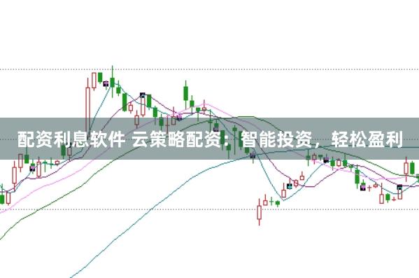 配资利息软件 云策略配资：智能投资，轻松盈利