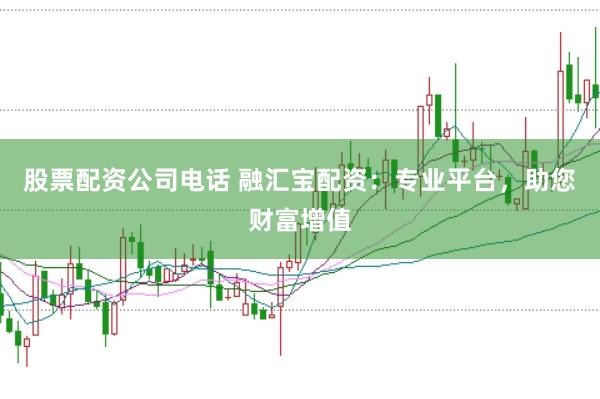 股票配资公司电话 融汇宝配资：专业平台，助您财富增值