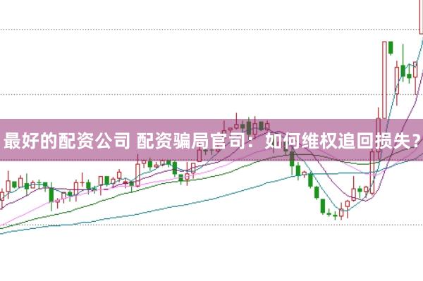 最好的配资公司 配资骗局官司：如何维权追回损失？