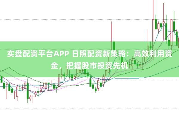 实盘配资平台APP 日照配资新策略：高效利用资金，把握股市投资先机