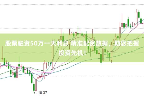 股票融资50万一天利息 精准配资数据，助您把握投资先机！