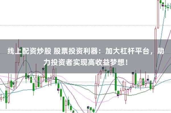 线上配资炒股 股票投资利器：加大杠杆平台，助力投资者实现高收益梦想！