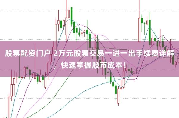 股票配资门户 2万元股票交易一进一出手续费详解，快速掌握股市成本！