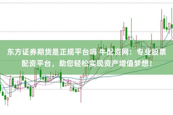 东方证券期货是正规平台吗 牛配资网:专业股票配资平台,助您轻松实现资产增值梦想!