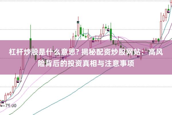 杠杆炒股是什么意思? 揭秘配资炒股网站：高风险背后的投资真相与注意事项