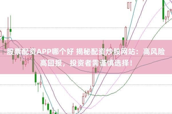 股票配资APP哪个好 揭秘配资炒股网站：高风险高回报，投资者需谨慎选择！